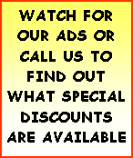 Text Box: WATCH FOR OUR ADS OR CALL US TO FIND OUT WHAT SPECIALDISCOUNTS ARE AVAILABLE